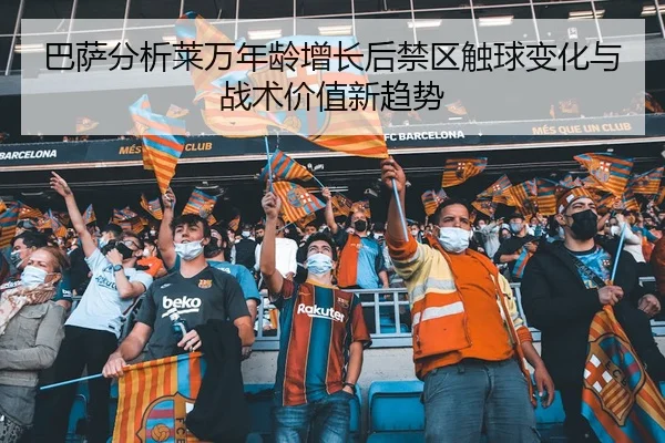 巴萨分析莱万年龄增长后禁区触球变化与战术价值新趋势