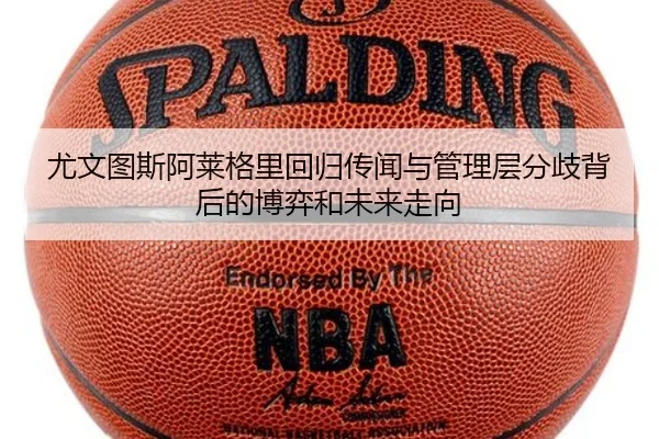 尤文图斯阿莱格里回归传闻与管理层分歧背后的博弈和未来走向